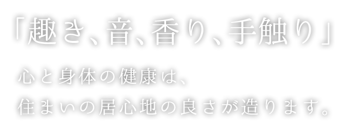 「趣き、音、香り、手触り」心と身体の健康は、住まいの居心地の良さが造ります。