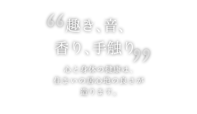 「趣き、音、香り、手触り」心と身体の健康は、住まいの居心地の良さが造ります。